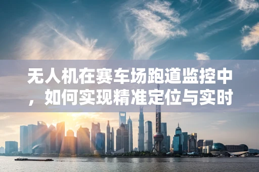 无人机在赛车场跑道监控中，如何实现精准定位与实时传输？