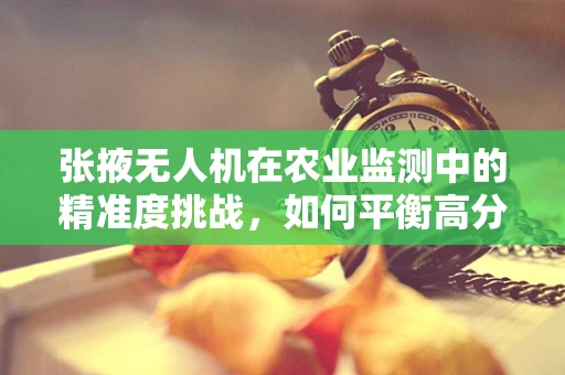 张掖无人机在农业监测中的精准度挑战，如何平衡高分辨率与大范围覆盖？