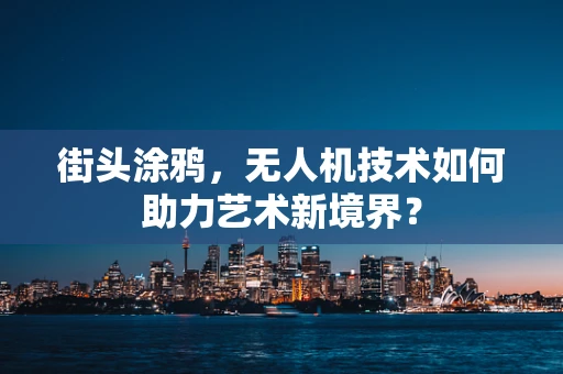 街头涂鸦，无人机技术如何助力艺术新境界？