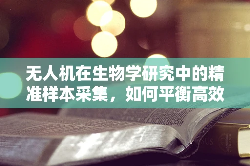 无人机在生物学研究中的精准样本采集，如何平衡高效与生态保护？