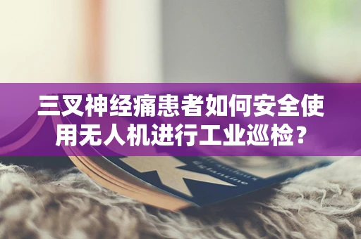 三叉神经痛患者如何安全使用无人机进行工业巡检？