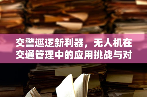交警巡逻新利器，无人机在交通管理中的应用挑战与对策
