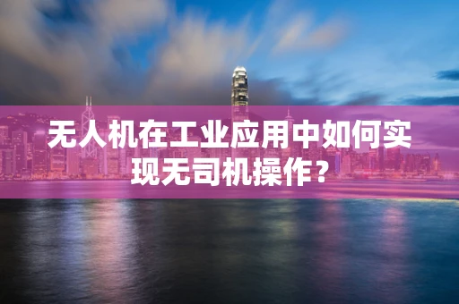 无人机在工业应用中如何实现无司机操作？
