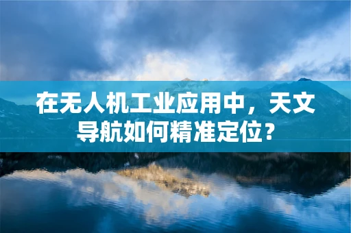 在无人机工业应用中，天文导航如何精准定位？