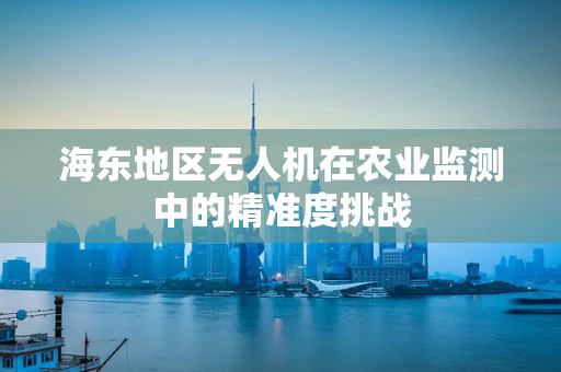 海东地区无人机在农业监测中的精准度挑战