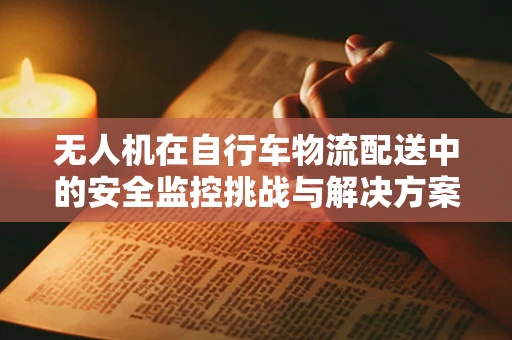 无人机在自行车物流配送中的安全监控挑战与解决方案