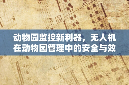 动物园监控新利器，无人机在动物园管理中的安全与效率之问