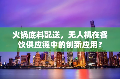 火锅底料配送，无人机在餐饮供应链中的创新应用？