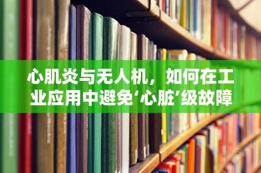 心肌炎与无人机，如何在工业应用中避免‘心脏’级故障？