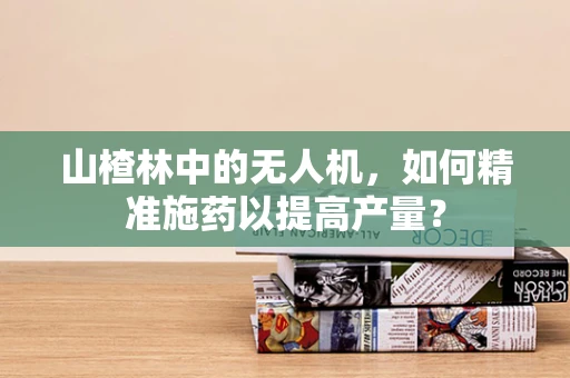 山楂林中的无人机，如何精准施药以提高产量？
