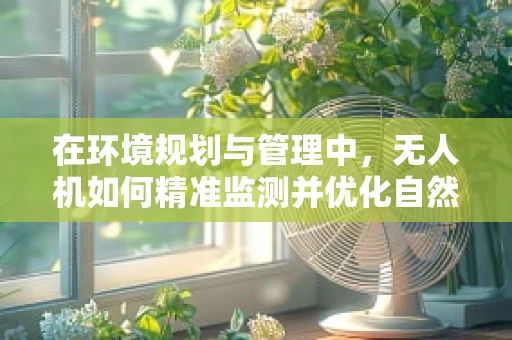 在环境规划与管理中，无人机如何精准监测并优化自然保护区边界？