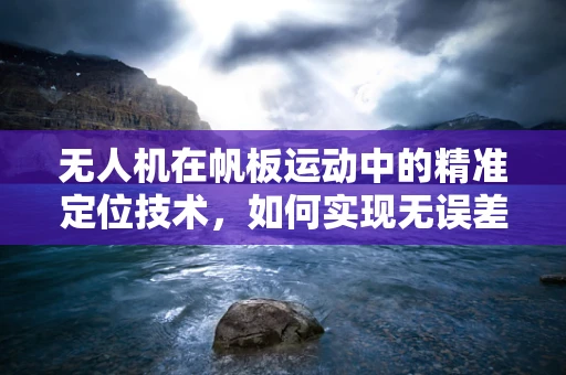 无人机在帆板运动中的精准定位技术，如何实现无误差追踪？