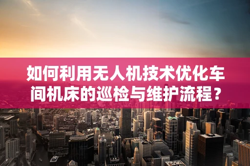 如何利用无人机技术优化车间机床的巡检与维护流程？
