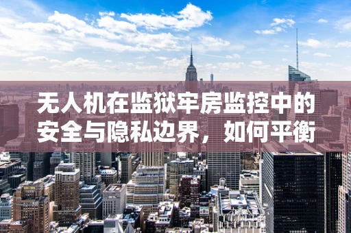 无人机在监狱牢房监控中的安全与隐私边界，如何平衡监管与尊重？