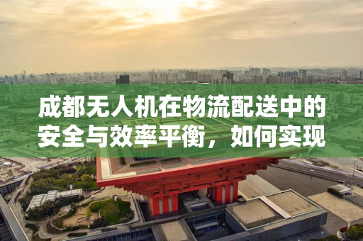 成都无人机在物流配送中的安全与效率平衡，如何实现？