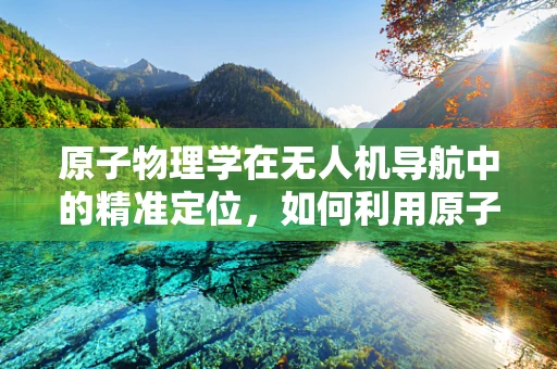 原子物理学在无人机导航中的精准定位，如何利用原子钟实现超精准飞行？