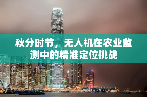 秋分时节，无人机在农业监测中的精准定位挑战