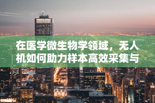 在医学微生物学领域，无人机如何助力样本高效采集与监测？
