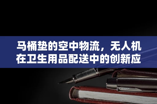 马桶垫的空中物流，无人机在卫生用品配送中的创新应用？
