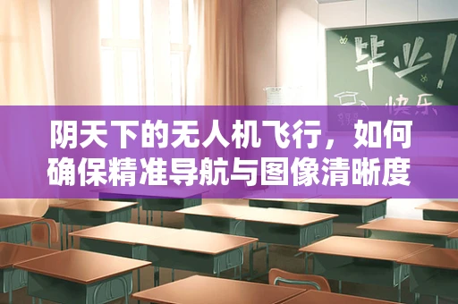 阴天下的无人机飞行，如何确保精准导航与图像清晰度？
