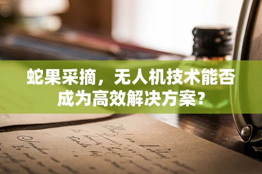 蛇果采摘，无人机技术能否成为高效解决方案？