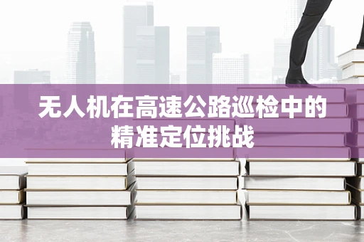 无人机在高速公路巡检中的精准定位挑战