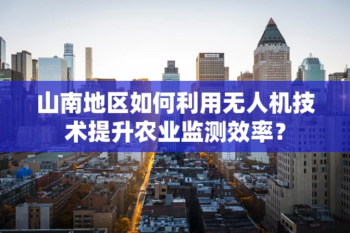 山南地区如何利用无人机技术提升农业监测效率？