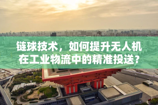 链球技术，如何提升无人机在工业物流中的精准投送？
