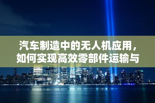 汽车制造中的无人机应用，如何实现高效零部件运输与监测？