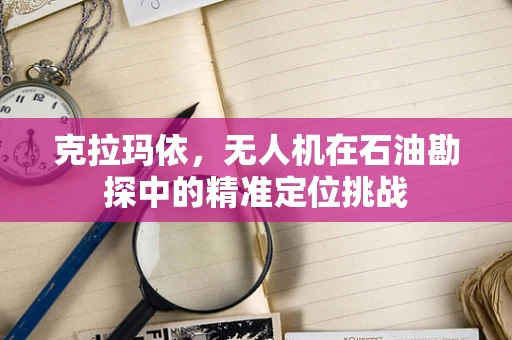 克拉玛依，无人机在石油勘探中的精准定位挑战