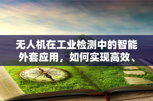 无人机在工业检测中的智能外套应用，如何实现高效、精准的检测？