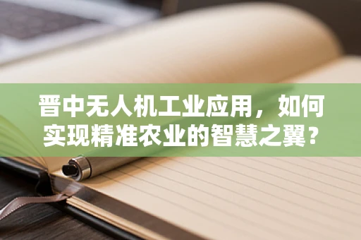 晋中无人机工业应用，如何实现精准农业的智慧之翼？