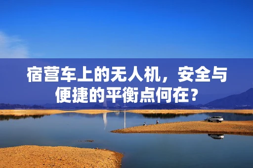 宿营车上的无人机，安全与便捷的平衡点何在？