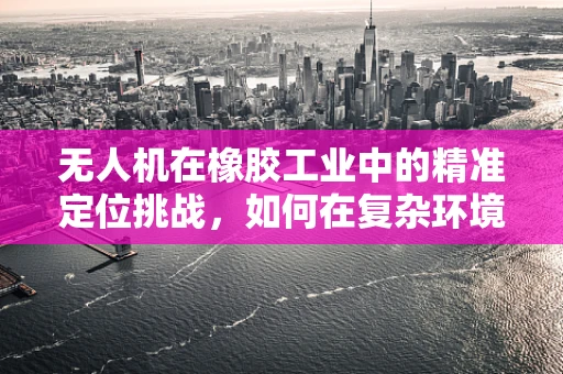 无人机在橡胶工业中的精准定位挑战，如何在复杂环境中稳定追踪橡胶制品？