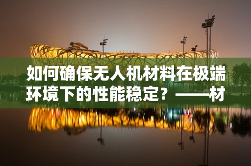 如何确保无人机材料在极端环境下的性能稳定？——材料性能测试的关键性探索