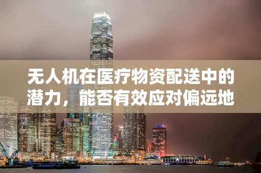 无人机在医疗物资配送中的潜力，能否有效应对偏远地区的小儿腹泻疫情？