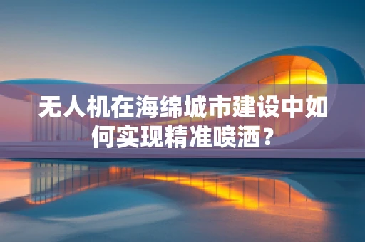 无人机在海绵城市建设中如何实现精准喷洒？