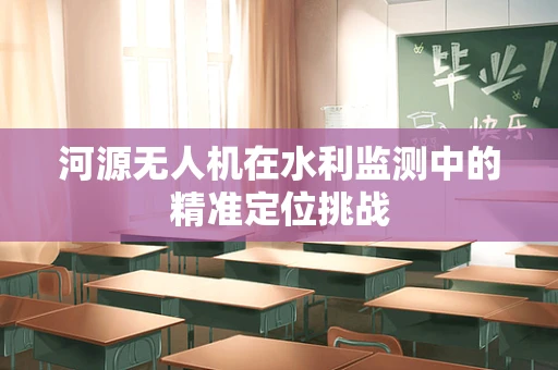 河源无人机在水利监测中的精准定位挑战