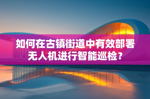 如何在古镇街道中有效部署无人机进行智能巡检？