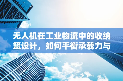 无人机在工业物流中的收纳篮设计，如何平衡承载力与飞行稳定性？