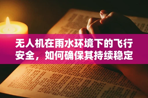 无人机在雨水环境下的飞行安全，如何确保其持续稳定运行？