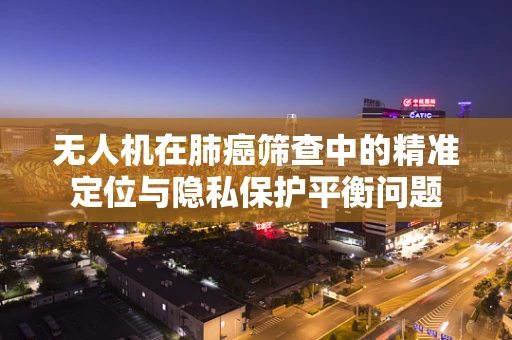 无人机在肺癌筛查中的精准定位与隐私保护平衡问题