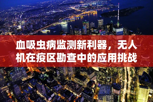 血吸虫病监测新利器，无人机在疫区勘查中的应用挑战