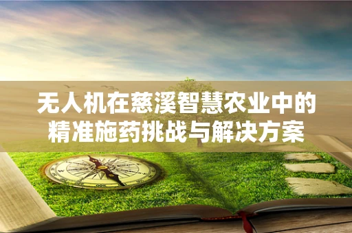 无人机在慈溪智慧农业中的精准施药挑战与解决方案