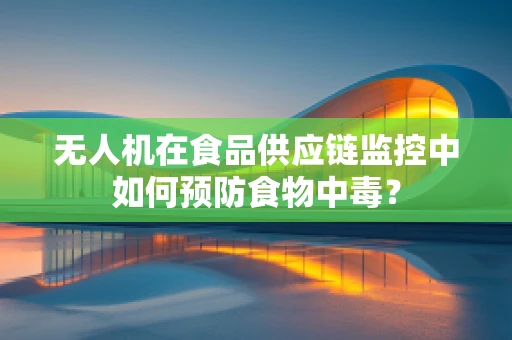 无人机在食品供应链监控中如何预防食物中毒？