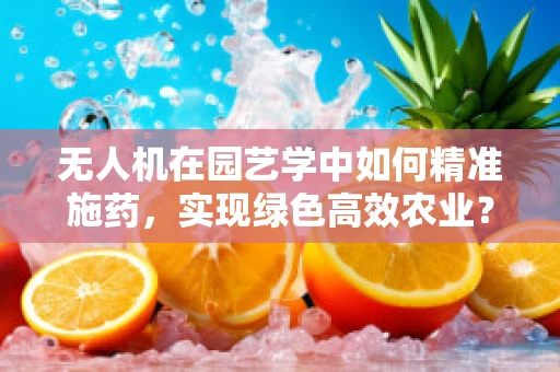无人机在园艺学中如何精准施药，实现绿色高效农业？