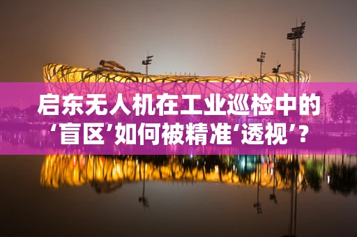 启东无人机在工业巡检中的‘盲区’如何被精准‘透视’？