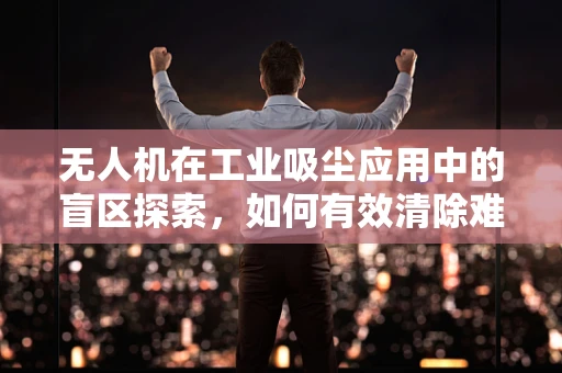 无人机在工业吸尘应用中的盲区探索，如何有效清除难以触及的尘埃？
