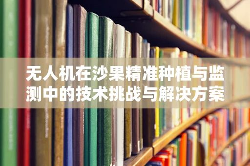 无人机在沙果精准种植与监测中的技术挑战与解决方案