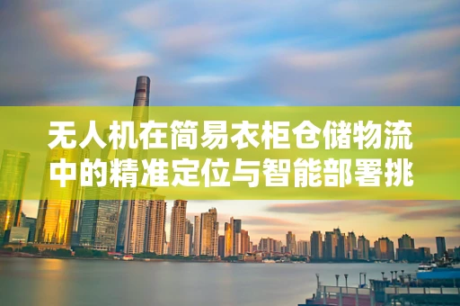 无人机在简易衣柜仓储物流中的精准定位与智能部署挑战